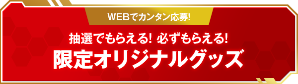 抽選でもらえる！必ずもらえる！限定オリジナルグッズ